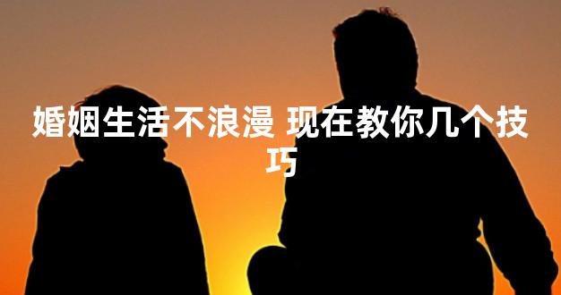 婚姻生活不浪漫 现在教你几个技巧